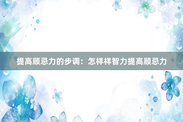 提高顾忌力的步调：怎样样智力提高顾忌力