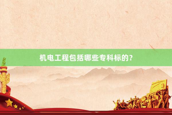机电工程包括哪些专科标的？