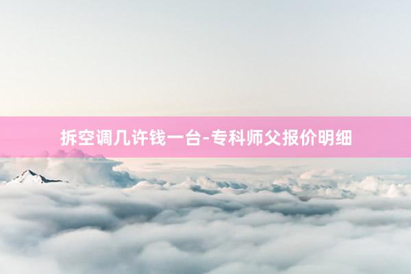 拆空调几许钱一台-专科师父报价明细