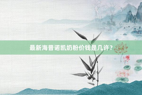 最新海普诺凯奶粉价钱是几许？