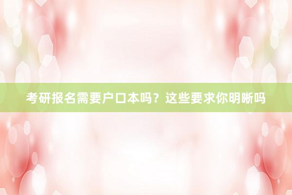 考研报名需要户口本吗？这些要求你明晰吗