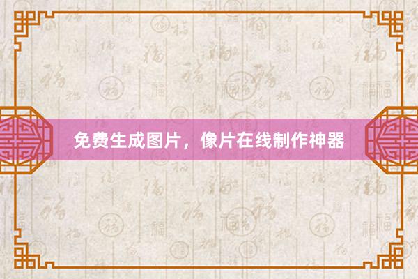 免费生成图片，像片在线制作神器